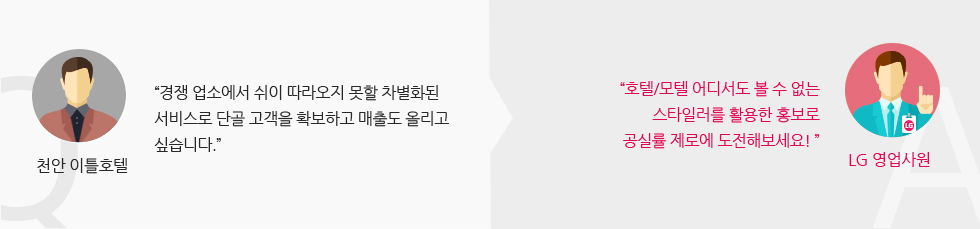 천안 이틀호텔 : “경쟁 업소에서 쉬이 따라오지 못할 차별화된 서비스로 단골 고객을 확보하고 매출도 올리고 싶습니다.” LG 영업사원 :“호텔/모텔 어디서도 볼 수 없는 스타일러를 활용한 홍보로 공실률 제로에 도전해보세요! ”