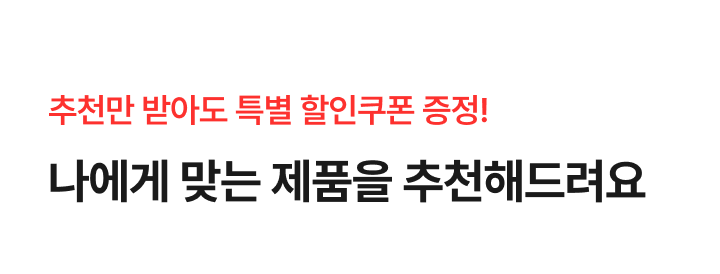 추천만 받아도 특별 할인쿠폰 증정! 나에게 맞는 제품을 추천해드려요